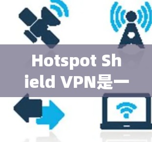 Hotspot Shield VPN是一种基于IP地址的VPN解决方案，旨在提供安全、高效的网络连接。以下是对其性能和安全性的详细评价
