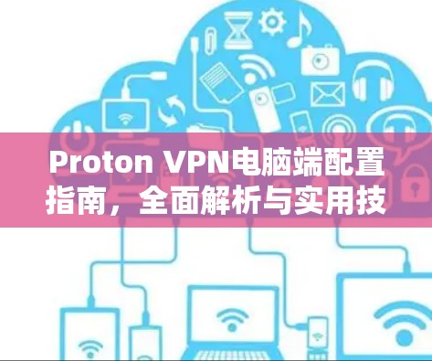 Proton VPN电脑端配置指南，全面解析与实用技巧
