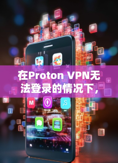 在Proton VPN无法登录的情况下，可以按照以下步骤进行处理