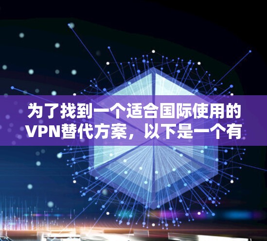 为了找到一个适合国际使用的VPN替代方案,以下是一个有条理的推荐和比较 为了找到一个适合国际使用的VPN替代方案,以下是一个有条理的推荐和比较