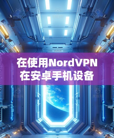 在使用NordVPN在安卓手机设备上连接时,可以按照以下步骤进行操作 在使用NordVPN在安卓手机设备上连接时,可以按照以下步骤进行操作