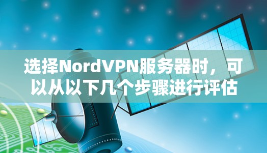 选择NordVPN服务器时，可以从以下几个步骤进行评估和选择