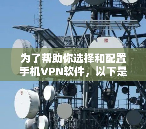 为了帮助你选择和配置手机VPN软件，以下是一个详细的步骤指南，涵盖免费和付费选项，以及配置教程的比较和选择建议