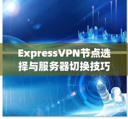 ExpressVPN节点选择与服务器切换技巧解析 ExpressVPN节点选择与服务器切换技巧解析