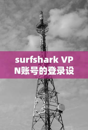 surfshark VPN账号的登录设置可以通过以下步骤进行