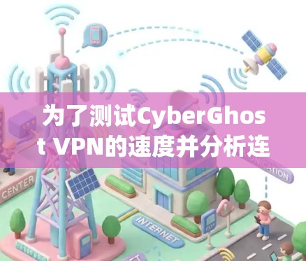 为了测试CyberGhost VPN的速度并分析连接质量，可以按照以下步骤进行