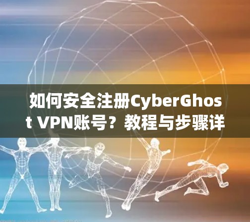 如何安全注册CyberGhost VPN账号？教程与步骤详解