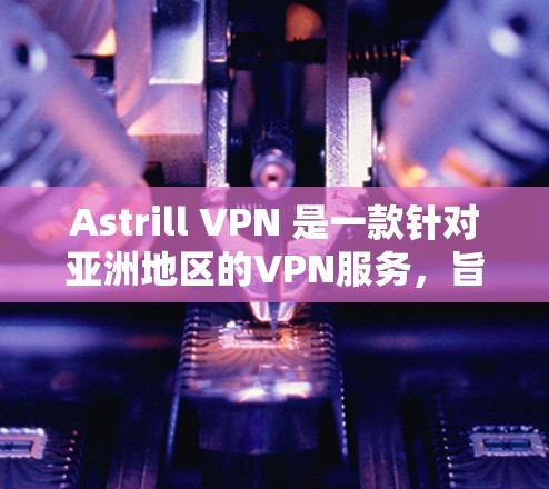 Astrill VPN 是一款针对亚洲地区的VPN服务，旨在提供安全、高效的VPN体验。以下是针对亚洲地区的使用教程，帮助您顺利使用Astrill VPN