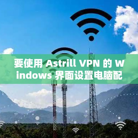 要使用 Astrill VPN 的 Windows 界面设置电脑配置，您可以按照以下步骤进行操作