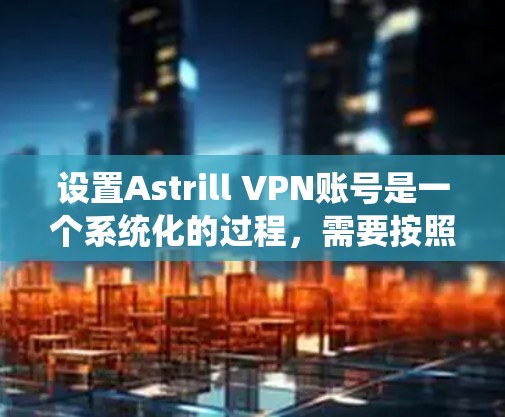 设置Astrill VPN账号是一个系统化的过程，需要按照以下步骤进行