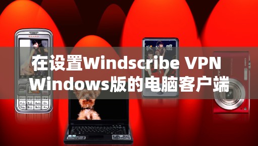 在设置Windscribe VPN Windows版的电脑客户端时，以下是一些关键步骤和设置建议，帮助你顺利配置