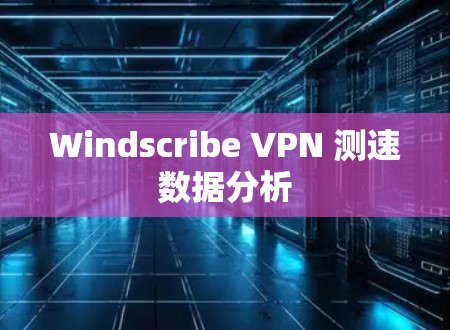 Windscribe VPN 测速数据分析 Windscribe VPN 测速数据分析