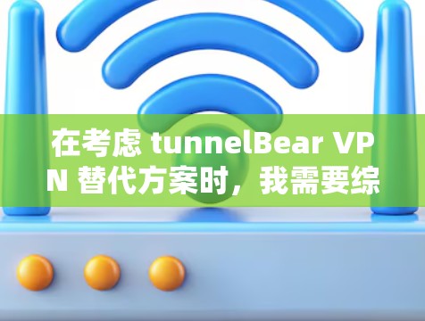在考虑 tunnelBear VPN 替代方案时，我需要综合评估多个因素，包括软件的安全性、兼容性、功能全面性以及用户评价。以下是基于这些考虑的推荐