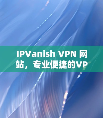 IPVanish VPN 网站，专业便捷的VPN解决方案