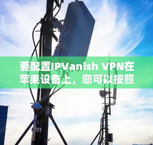 要配置IPVanish VPN在苹果设备上，您可以按照以下步骤操作