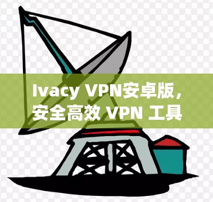 Ivacy VPN安卓版，安全高效 VPN 工具