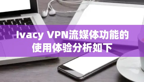 Ivacy VPN流媒体功能的使用体验分析如下 Ivacy VPN流媒体功能的使用体验分析如下
