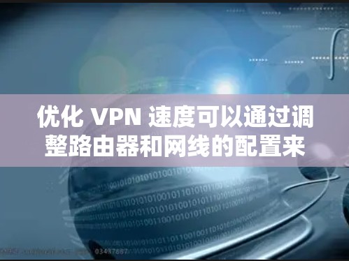 优化 VPN 速度可以通过调整路由器和网线的配置来实现，具体步骤如下