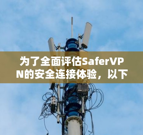 为了全面评估SaferVPN的安全连接体验，以下是一个有条理的步骤指南