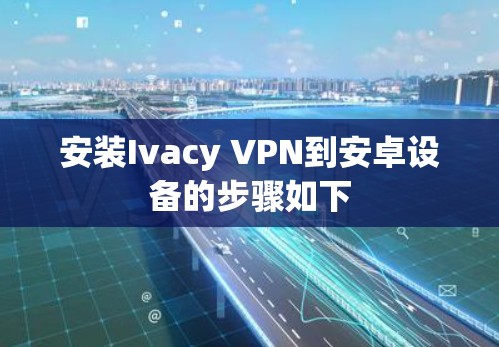 安装Ivacy VPN到安卓设备的步骤如下