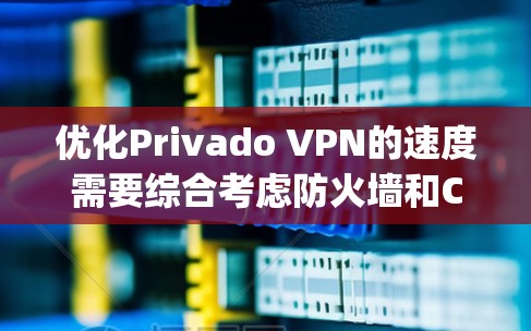 优化Privado VPN的速度需要综合考虑防火墙和ChinaSpeed两个关键因素。以下是详细的步骤指南