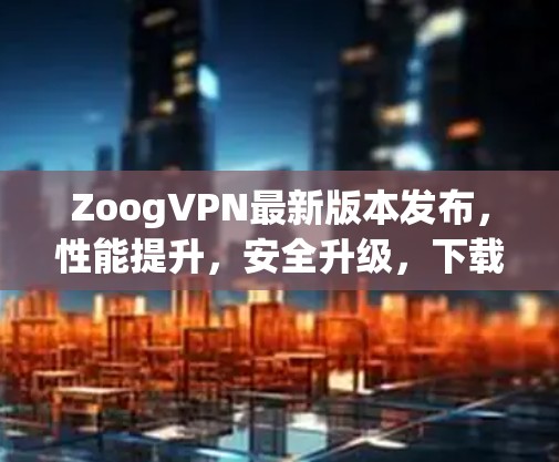 ZoogVPN最新版本发布，性能提升，安全升级，下载开始吧！