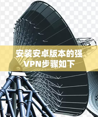 安装安卓版本的强VPN步骤如下 安装安卓版本的强VPN步骤如下
