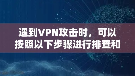 遇到VPN攻击时，可以按照以下步骤进行排查和处理