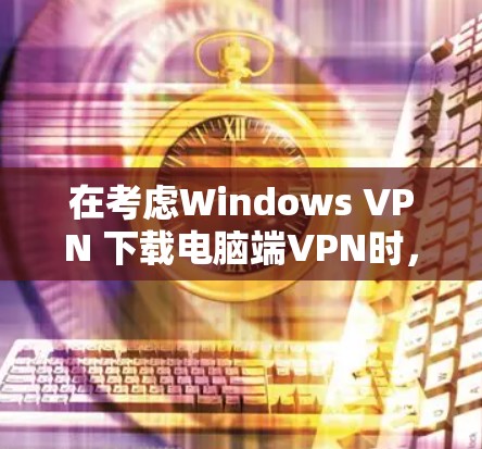 在考虑Windows VPN 下载电脑端VPN时，以下是一个详细的评测，涵盖功能、兼容性和安全性