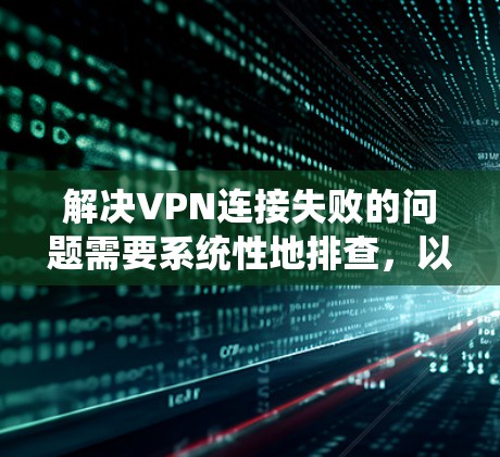 解决VPN连接失败的问题需要系统性地排查,以下是一个详细的解决步骤指南 解决VPN连接失败的问题需要系统性地排查,以下是一个详细的解决步骤指南