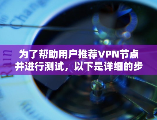 为了帮助用户推荐VPN节点并进行测试，以下是详细的步骤和结果