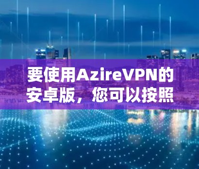 要使用AzireVPN的安卓版,您可以按照以下步骤进行操作 要使用AzireVPN的安卓版,您可以按照以下步骤进行操作