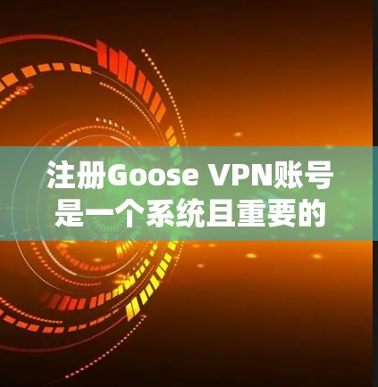 注册Goose VPN账号是一个系统且重要的步骤，需要遵循以下步骤进行