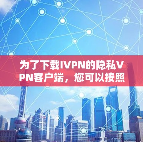 为了下载IVPN的隐私VPN客户端，您可以按照以下步骤操作