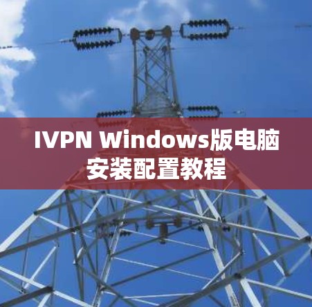 IVPN Windows版电脑安装配置教程 IVPN Windows版电脑安装配置教程