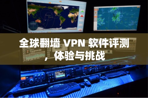 全球翻墙 VPN 软件评测,体验与挑战 全球翻墙 VPN 软件评测,体验与挑战