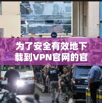 为了安全有效地下载到VPN官网的官方客户端，您可以按照以下步骤操作