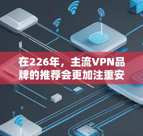 在226年,主流VPN品牌的推荐会更加注重安全性和扩展性,以满足用户的需求。以下是一些主流品牌和平台,适合226年的用户推荐 在226年,主流VPN品牌的推荐会更加注重安全性和扩展性,以满足用户的需求。以下是一些主流品牌和平台,适合226年的用户推荐