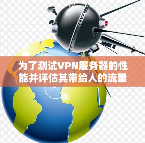 为了测试VPN服务器的性能并评估其带给人的流量和稳定性，以下是详细的步骤和建议