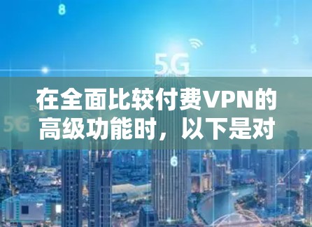 在全面比较付费VPN的高级功能时，以下是对每个平台的详细分析和总结