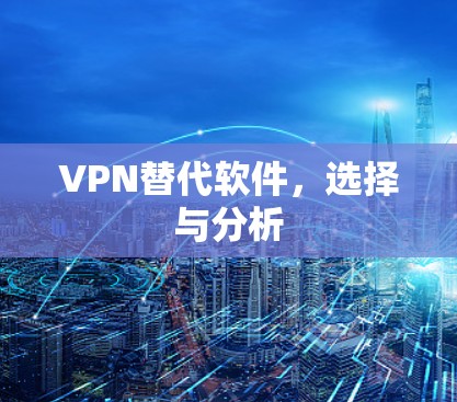 VPN替代软件,选择与分析 VPN替代软件,选择与分析