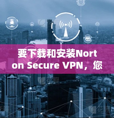 要下载和安装Norton Secure VPN，您可以按照以下步骤进行