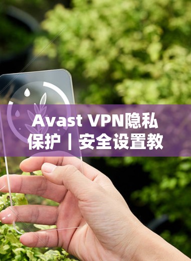 Avast VPN隐私保护|安全设置教程 Avast VPN隐私保护|安全设置教程