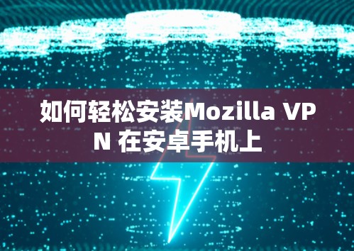 如何轻松安装Mozilla VPN 在安卓手机上 如何轻松安装Mozilla VPN 在安卓手机上