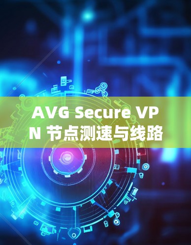 AVG Secure VPN 节点测速与线路分析 AVG Secure VPN 节点测速与线路分析