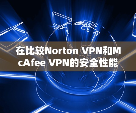 在比较Norton VPN和McAfee VPN的安全性能时,可以总结出以下几点 在比较Norton VPN和McAfee VPN的安全性能时,可以总结出以下几点