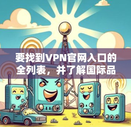 要找到VPN官网入口的全列表,并了解国际品牌导航,可以按照以下步骤进行 要找到VPN官网入口的全列表,并了解国际品牌导航,可以按照以下步骤进行