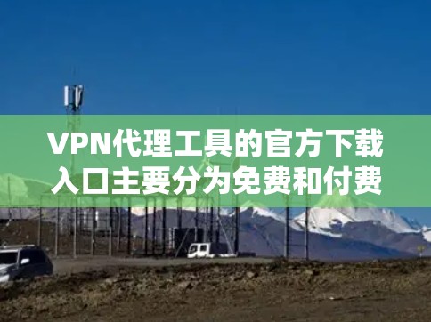 VPN代理工具的官方下载入口主要分为免费和付费两种选择。以下是几种常见的官方下载入口 VPN代理工具的官方下载入口主要分为免费和付费两种选择。以下是几种常见的官方下载入口