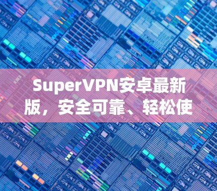 SuperVPN安卓最新版,安全可靠、轻松使用 SuperVPN安卓最新版,安全可靠、轻松使用