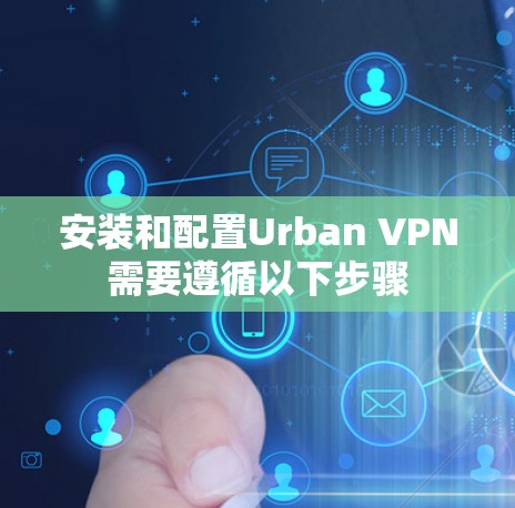 安装和配置Urban VPN需要遵循以下步骤